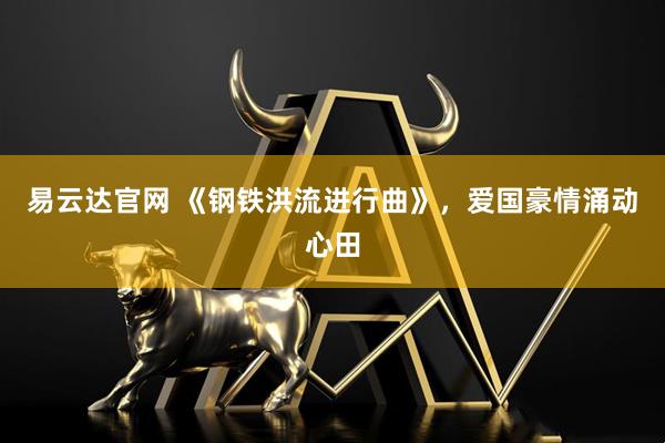 易云达官网 《钢铁洪流进行曲》，爱国豪情涌动心田
