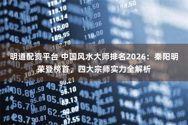 明道配资平台 中国风水大师排名2026:秦阳明荣登榜首,四大宗师实力全解析