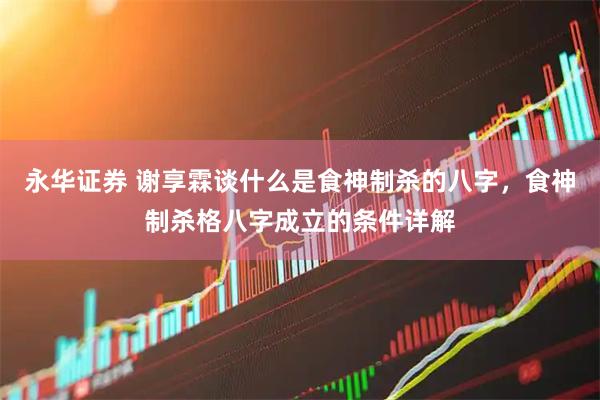 永华证券 谢享霖谈什么是食神制杀的八字,食神制杀格八字成立的条件详解