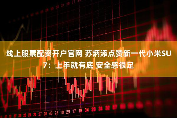 线上股票配资开户官网 苏炳添点赞新一代小米SU7：上手就有底 安全感很足