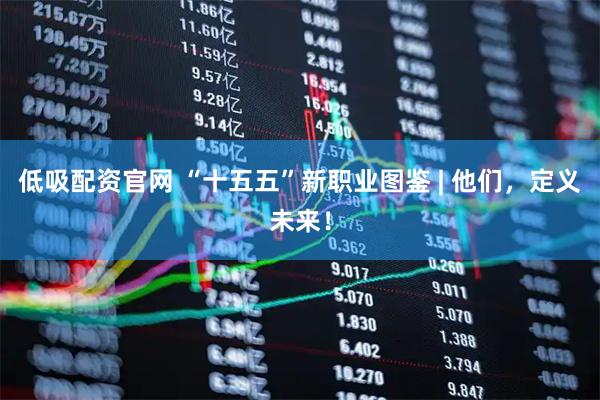 低吸配资官网 “十五五”新职业图鉴 | 他们,定义未来!