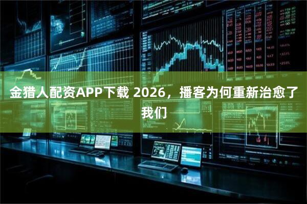 金猎人配资APP下载 2026，播客为何重新治愈了我们